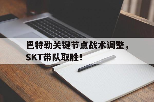 爱游戏体育巴特勒关键节点战术调整，SKT带队取胜！(巴特勒关键节点战术调整,skt带队取胜了吗)
